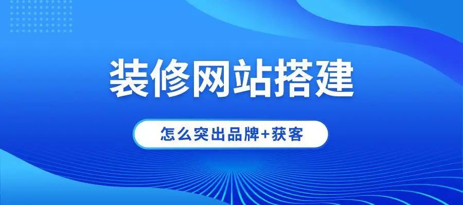 裝修公司網(wǎng)站建設(shè)怎么突出品牌+獲客？